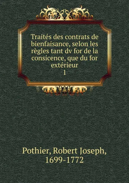 Обложка книги Traites des contrats de bienfaisance, selon les regles tant dv for de la consicence, que du for exterieur, Robert Joseph Pothier