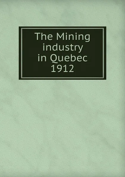 Обложка книги The Mining industry in Quebec, Province. Dept. of Natural Resources