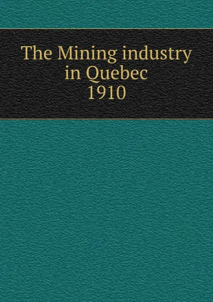 Обложка книги The Mining industry in Quebec, Province. Dept. of Natural Resources