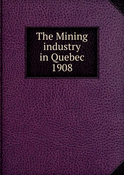 Обложка книги The Mining industry in Quebec, Province. Dept. of Natural Resources