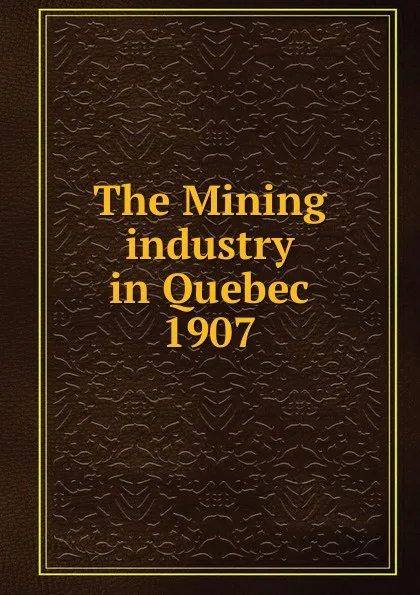 Обложка книги The Mining industry in Quebec, Province. Dept. of Natural Resources