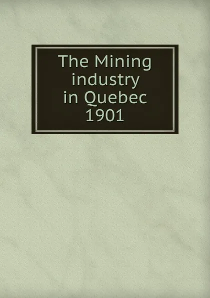 Обложка книги The Mining industry in Quebec, Province. Dept. of Natural Resources