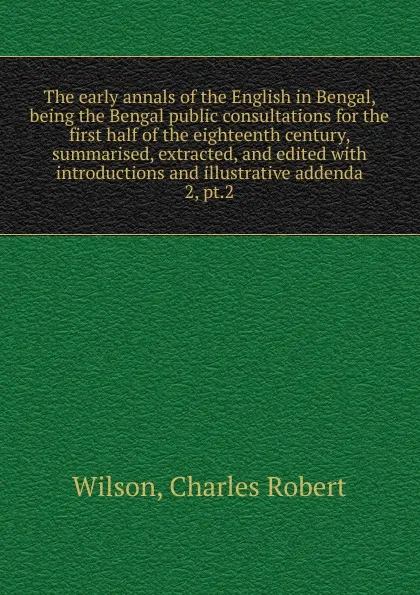 Обложка книги The early annals of the English in Bengal. Volume 2. Part 2, Charles Robert Wilson