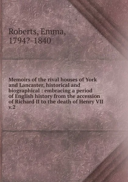 Обложка книги Memoirs of the rival houses of York and Lancaster, historical and biographical. Volume 2, Emma Roberts