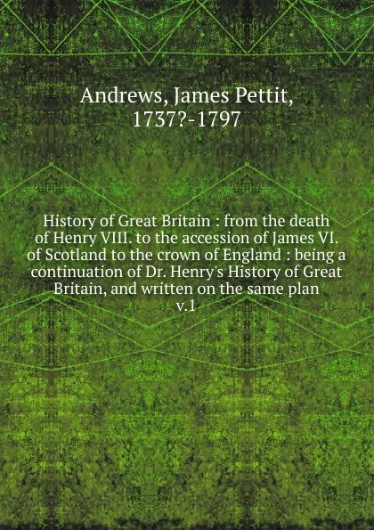 Обложка книги History of Great Britain from the death of Henry VIII. Volume 1, James Pettit Andrews