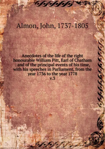 Обложка книги Anecdotes of the life of the right honourable William Pitt, Earl of Chatham. Volume 3, John Almon