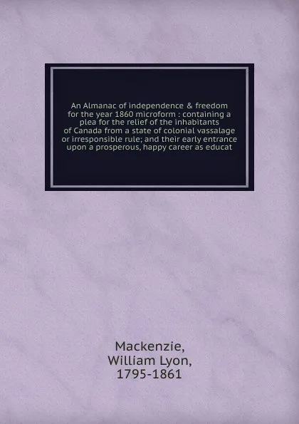 Обложка книги An Almanac of independence and freedom for the year 1860 microform, William Lyon Mackenzie