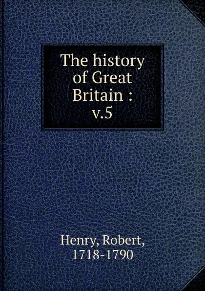 Обложка книги The history of Great Britain. Volume 5, Robert Henry