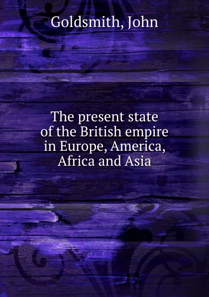 Обложка книги The present state of the British empire in Europe, America, Africa and Asia, John Goldsmith