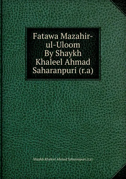 Обложка книги Fatawa Mazahir-ul-Uloom By Shaykh Khaleel Ahmad Saharanpuri (r.a), Shaykh Khaleel Ahmad Saharanpuri