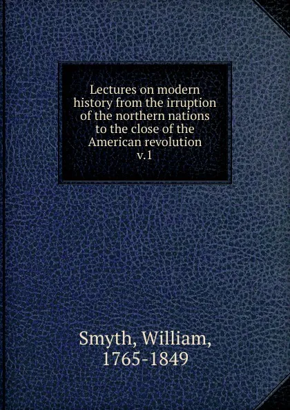 Обложка книги Lectures on modern history from the irruption of the northern nations to the close of the American revolution, William Smyth