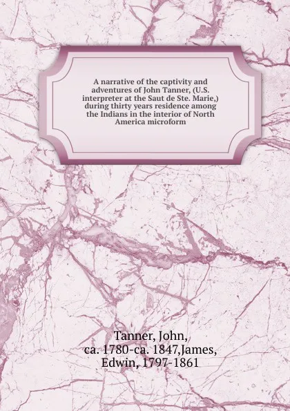 Обложка книги A narrative of the captivity and adventures of John Tanner, (U.S. interpreter at the Saut de Ste. Marie,) during thirty years residence among the Indians in the interior of North America microform, John Tanner