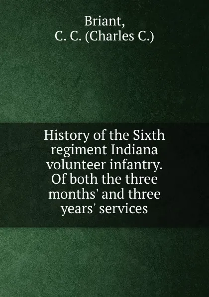 Обложка книги History of the sixth regiment Indiana volunteer infantry, Charles C. Briant