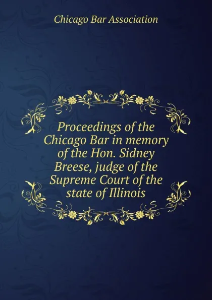 Обложка книги Proceedings of the Chicago Bar in memory of the Hon. Sidney Breese, Chicago Bar Association