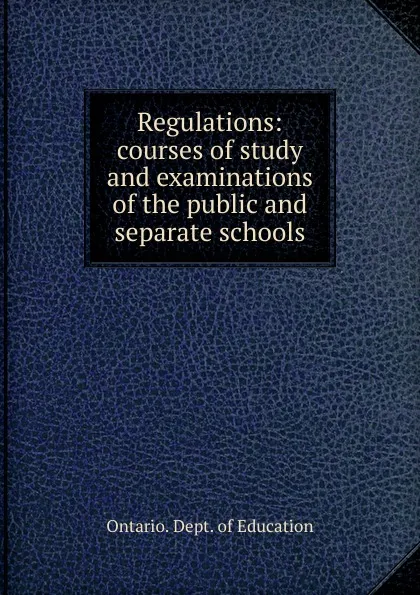 Обложка книги Regulations courses of study and examinations of the public and separate schools, Ontario. Dept. of Education