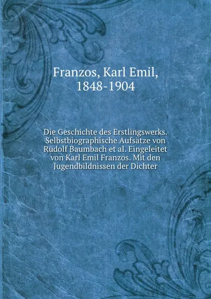 Обложка книги Die Geschichte des Erstlingswerks. Selbstbiographische Aufsatze von Rudolf Baumbach et al. Eingeleitet von Karl Emil Franzos. Mit den Jugendbildnissen der Dichter, Karl Emil Franzos