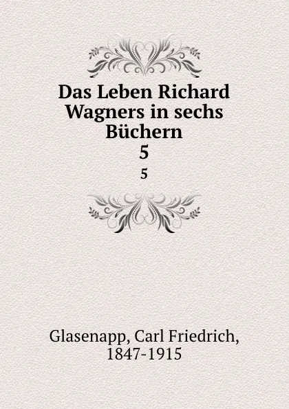 Обложка книги Das Leben Richard Wagners. Band 5, Carl Friedrich Glasenapp