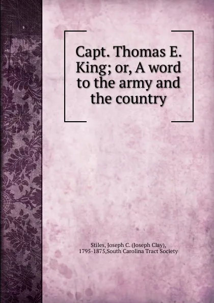 Обложка книги Capt. Thomas E. King. Or, A word to the army and the country, Joseph Clay Stiles