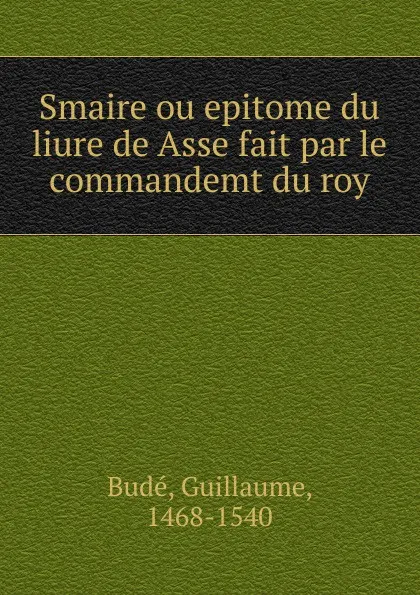 Обложка книги Smaire ou epitome du liure de Asse fait par le commandemt du roy, Guillaume Budé