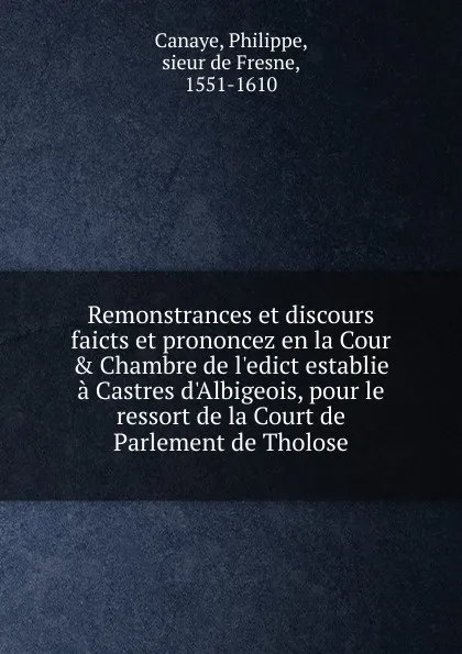 Обложка книги Remonstrances et discours faicts et prononcez en la Cour and Chambre. de l.edict establie a Castres d.Albigeois, pour le ressort de la Court de Parlement de Tholose, Philippe Canaye