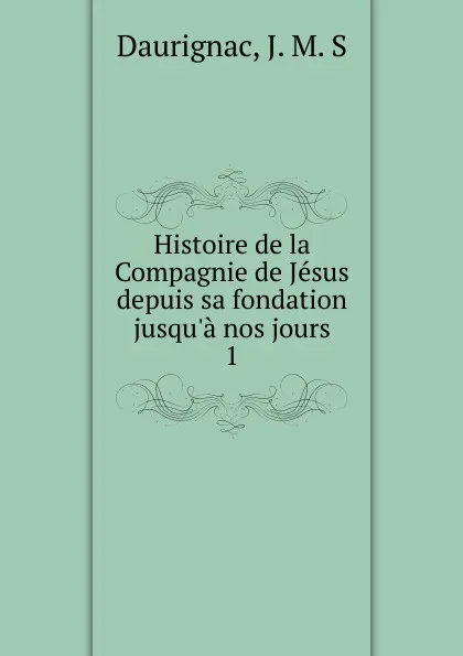 Обложка книги Histoire de la Compagnie de Jesus. Tome 1, J.M. S. Daurignac