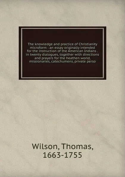 Обложка книги The knowledge and practice of Christianity microform, Thomas Wilson