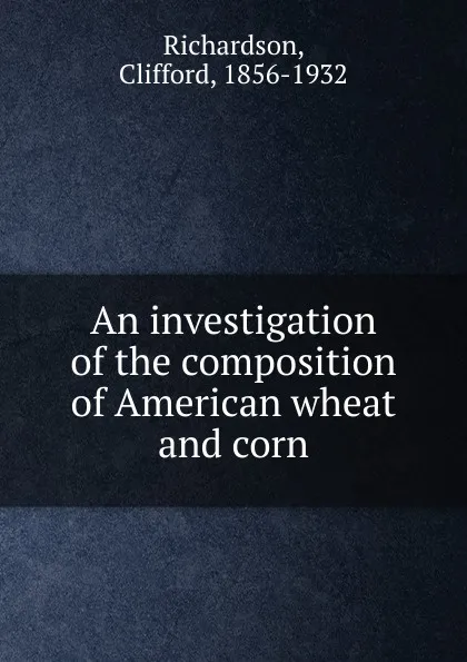 Обложка книги An investigation of the composition of American wheat and corn, Clifford Richardson