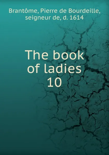 Обложка книги The book of ladies. Volume 10, Pierre de Bourdeille Brantome