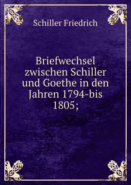 Обложка книги Briefwechsel zwischen Schiller und Goethe in den Jahren 1794-bis 1805, Schiller Friedrich