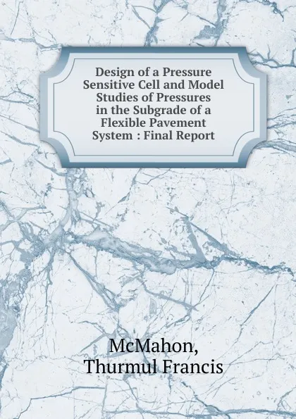 Обложка книги Design of a Pressure Sensitive Cell and Model Studies of Pressures in the Subgrade of a Flexible Pavement System, Thurmul Francis McMahon