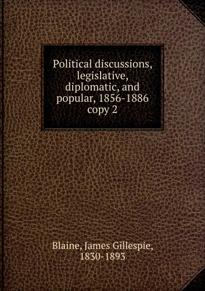 Обложка книги Political discussions, legislative, diplomatic and popular. 1856-1886, James Gillespie Blaine