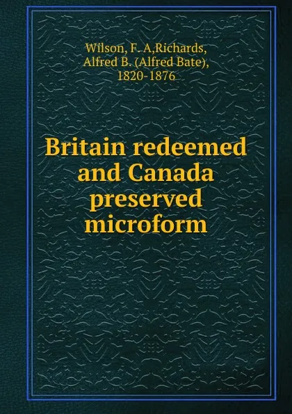 Обложка книги Britain redeemed and Canada preserved microform, F. A. Wilson