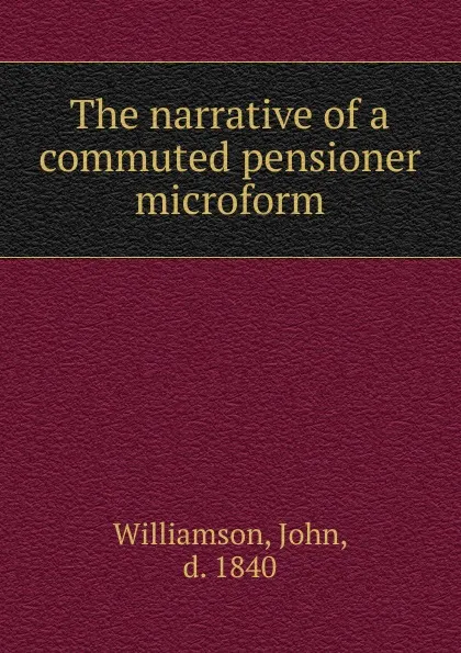 Обложка книги The narrative of a commuted pensioner microform, John Williamson