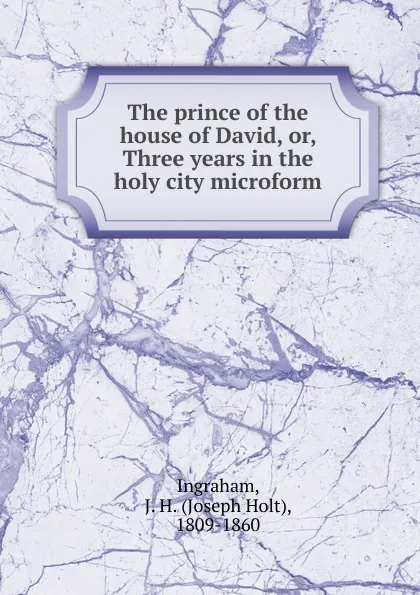 Обложка книги The prince of the house of David. Or, Three years in the holy city microform, Joseph Holt Ingraham