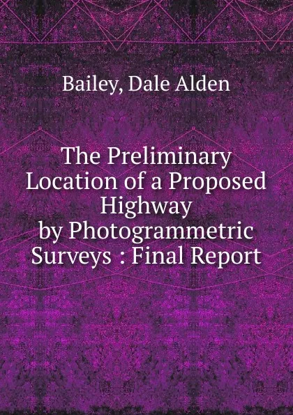 Обложка книги The Preliminary Location of a Proposed Highway by Photogrammetric Surveys, Dale Alden Bailey