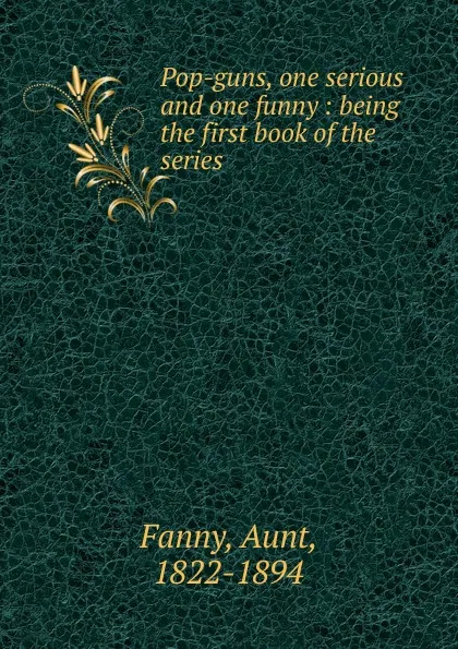 Обложка книги Pop-guns, one serious and one funny, Aunt Fanny