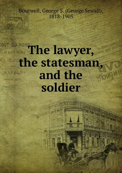 Обложка книги The lawyer, the statesman and the soldier, George Sewall Boutwell