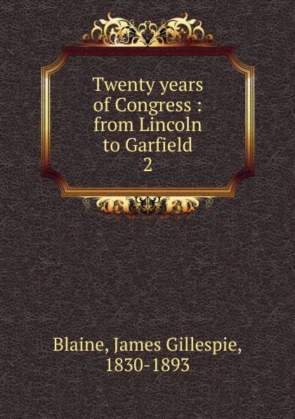 Обложка книги Twenty years of Congress from Lincoln to Garfield. Volume 2, James Gillespie Blaine