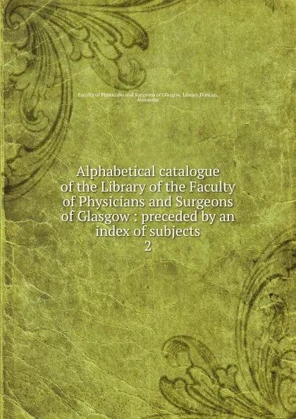 Обложка книги Alphabetical catalogue of the Library of the Faculty of Physicians and Surgeons of Glasgow, Alexander Duncan