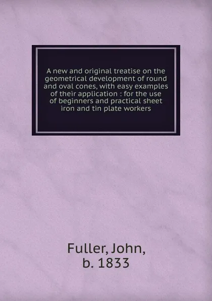 Обложка книги A new and original treatise on the geometrical development of round and oval cones, John Fuller