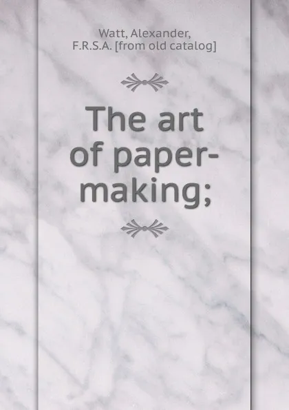 Обложка книги The art of paper-making, Alexander Watt