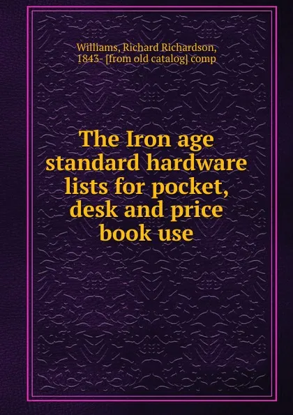 Обложка книги The iron age standard hardware lists for pocket, desk and price book use, Richard Richardson Williams