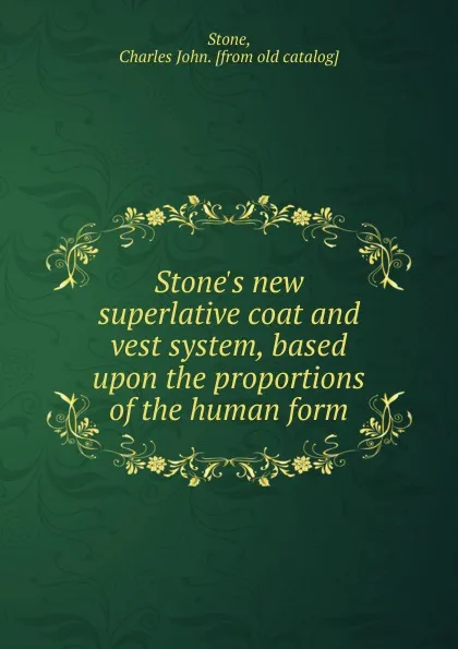 Обложка книги Stone.s new superlative coat and vest system, based upon the proportions of the human form, Charles John Stone