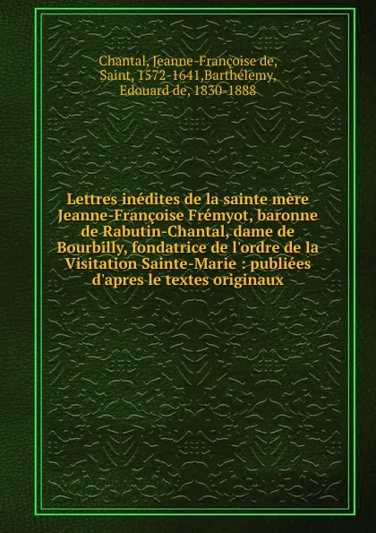 Обложка книги Lettres inedites de la sainte mere Jeanne-Francoise Fremyot, baronne de Rabutin-Chantal, Jeanne-Françoise de Chantal, Edouard de Barthélemy