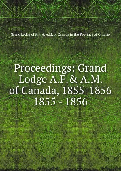 Обложка книги Proceedings of the Grand Lodge. Of ancient free and accepted masons of Canada, at its organization in a. l. 5855, Неустановленный автор