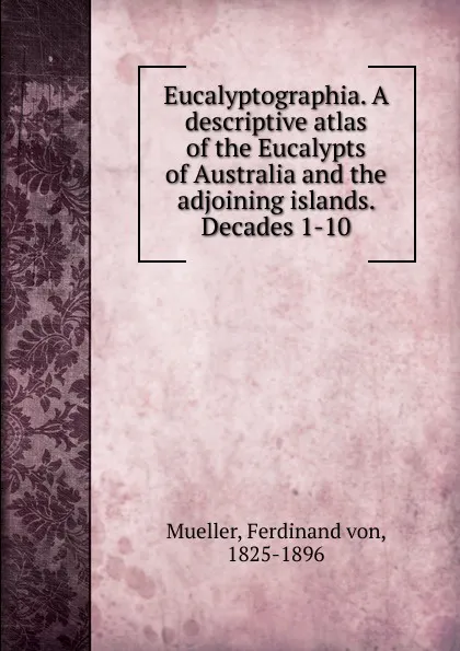 Обложка книги Eucalyptographia. A descriptive atlas of the Eucalypts of Australia and the adjoining islands. Decades 1-10, Mueller Ferdinand von