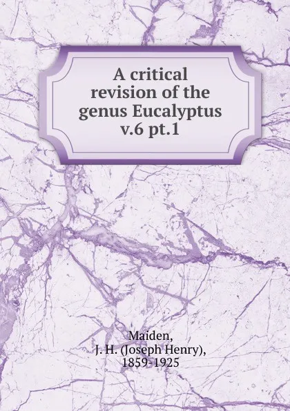 Обложка книги A critical revision of the genus Eucalyptus. Volume 6. Part 1. Part 51, Joseph Henry Maiden