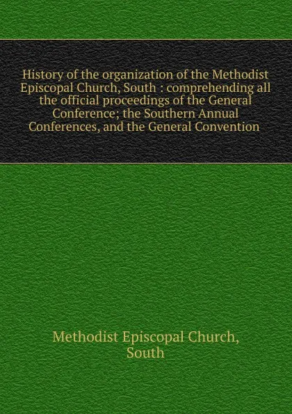 Обложка книги History of the organization of the Methodist Episcopal Church, South, Methodist Episcopal Church