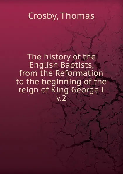 Обложка книги The history of the English Baptists, from the Reformation to the beginning of the reign of King George I. Volume 2, Thomas Crosby