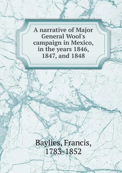 Обложка книги A narrative of Major General Wool.s campaign in Mexico. in the years 1846, 1847 and 1848, Francis Baylies